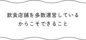 飲食店舗を多数運営しているからこそできること