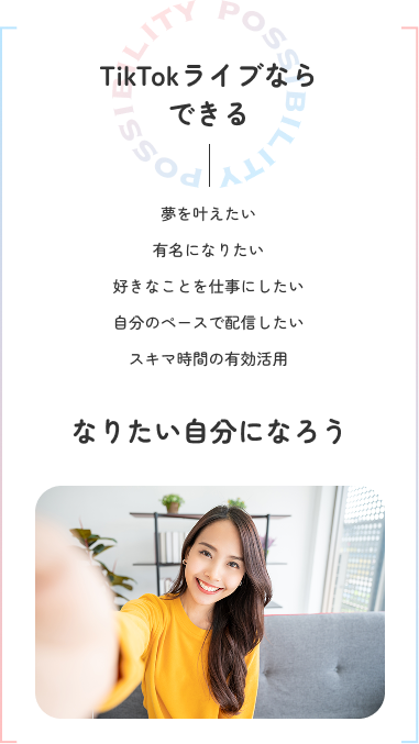 TikTokライブならできる。夢を叶えたい、有名になりたい、好きなことを仕事にしたい、自分のペースで配信したい、スキマ時間の有効活用。なりたい自分になろう。